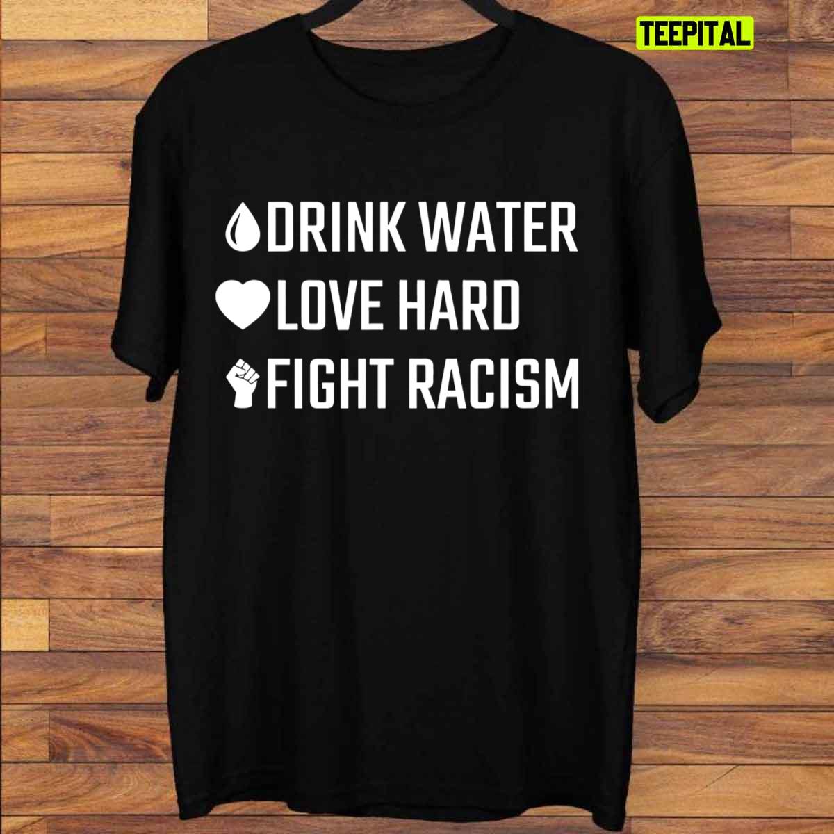 Drink Water Love Hard Fight Racism T-Shirt Drink Water Love Hard Fight Racism T-Shirt