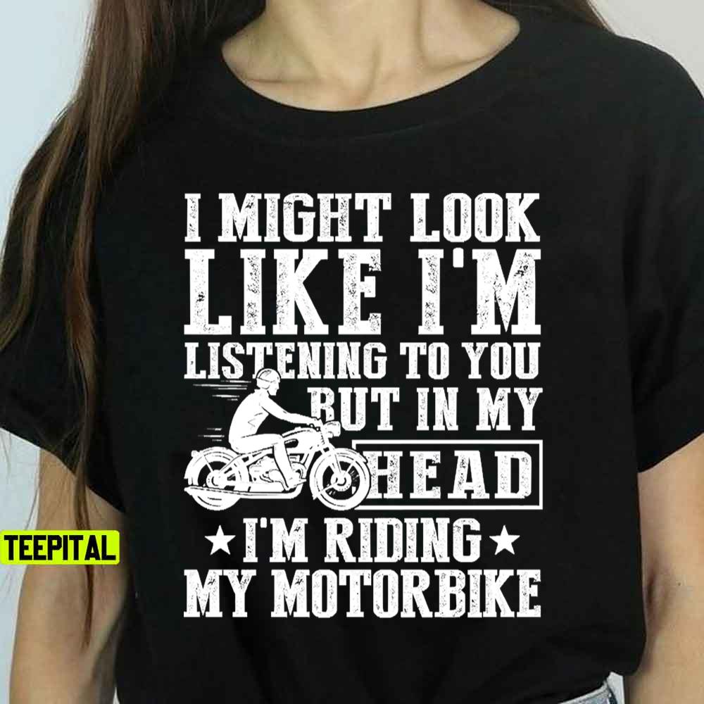 I Might Look Like I'm Listening To But I'm Riding My Motorbike T-Shirt I Might Look Like I'm Listening To But I'm Riding My Motorbike T-Shirt