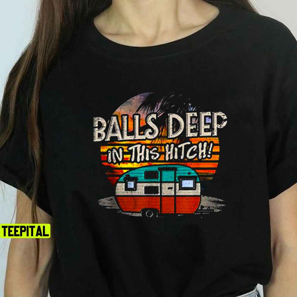 Balls Deep In This Hitch Funny Camping Unisex T-Shirt Balls Deep In This Hitch Funny Camping Unisex T-Shirt