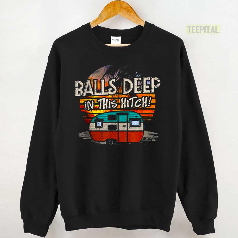 Balls Deep In This Hitch Funny Camping Unisex T-Shirt Balls Deep In This Hitch Funny Camping Unisex T-Shirt