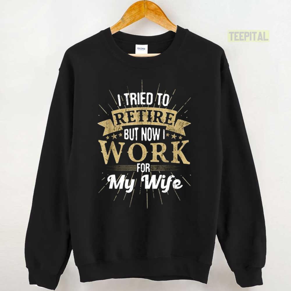 I Tried To Retire But Now I Work For My Wife Unisex T-Shirt I Tried To Retire But Now I Work For My Wife Unisex T-Shirt
