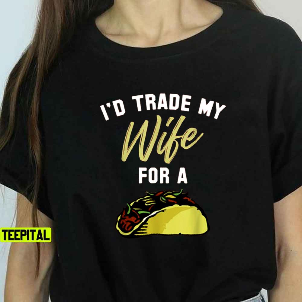 I’d Trade My Wife For A Taco Unisex T-Shirt I’d Trade My Wife For A Taco Unisex T-Shirt
