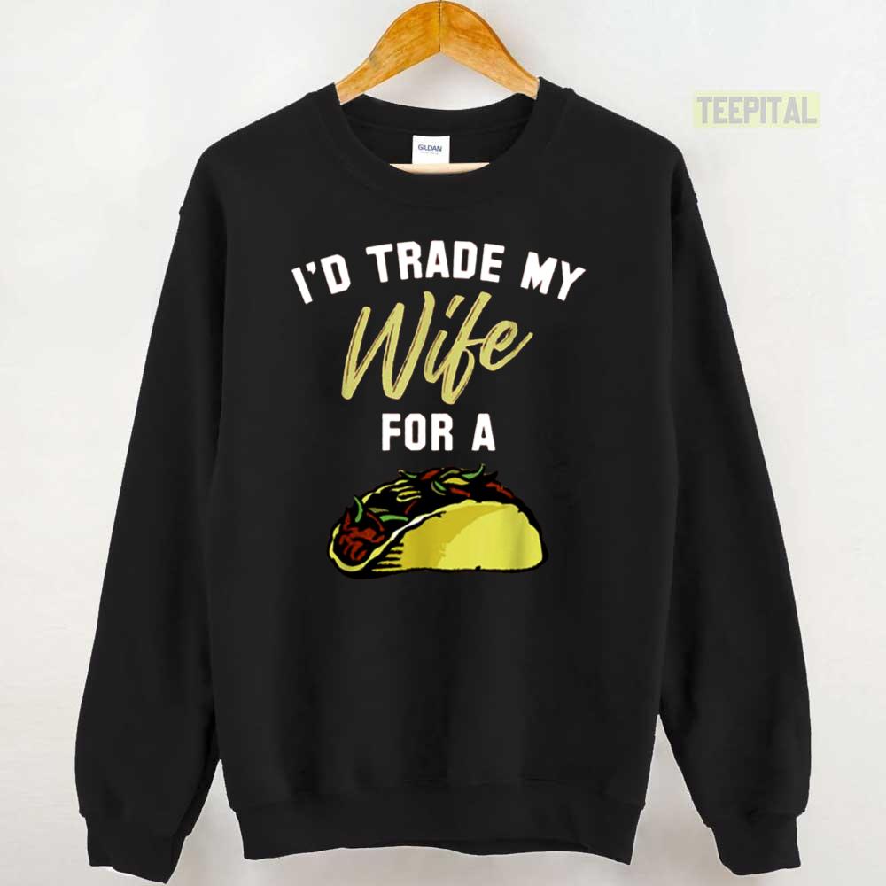 I’d Trade My Wife For A Taco Unisex T-Shirt I’d Trade My Wife For A Taco Unisex T-Shirt