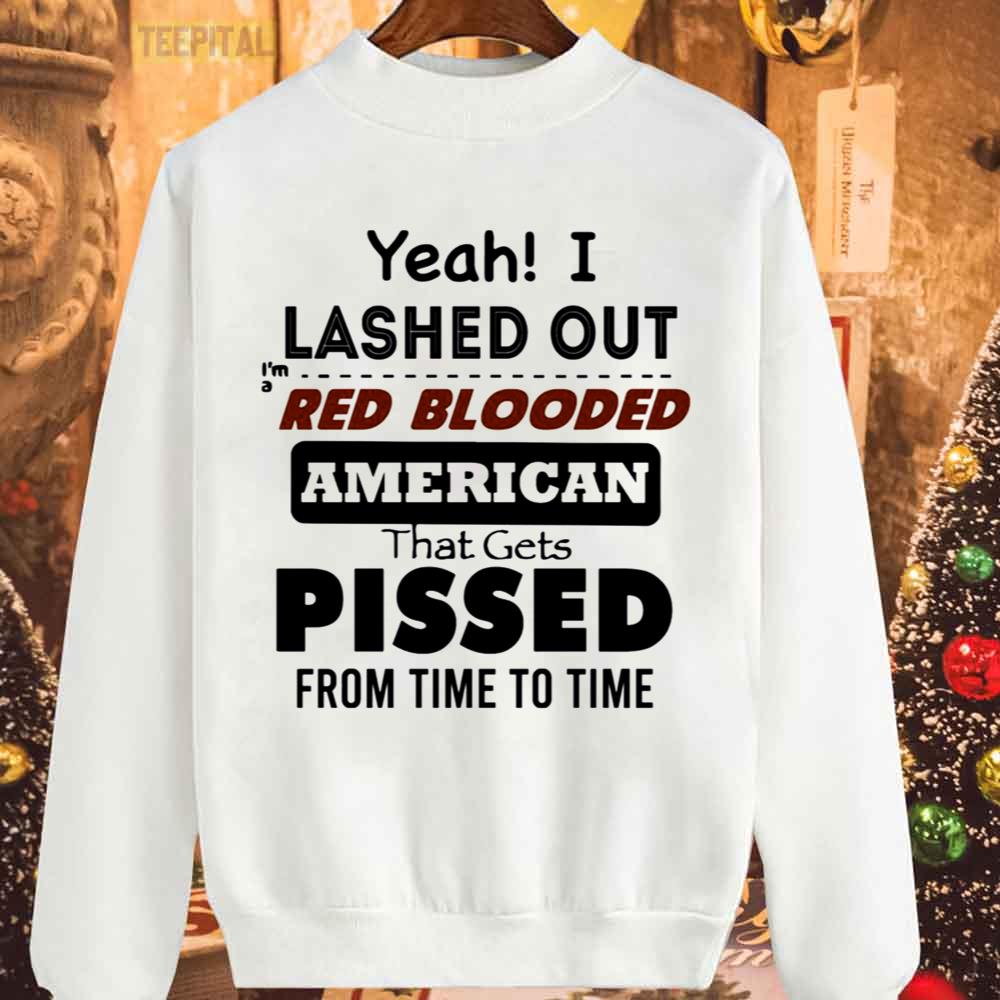 Yeah I Lashed Out Red Blooded American That Gets Pissed Unisex T-Shirt Yeah I Lashed Out Red Blooded American That Gets Pissed Unisex T-Shirt