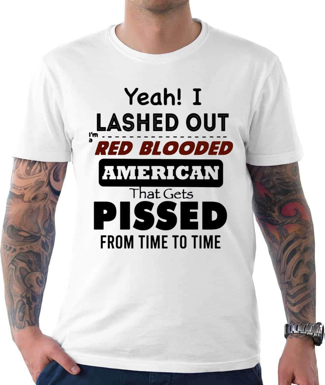 Yeah I Lashed Out Red Blooded American That Gets Pissed Unisex T-Shirt Yeah I Lashed Out Red Blooded American That Gets Pissed Unisex T-Shirt
