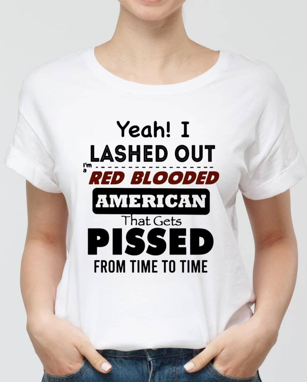 Yeah I Lashed Out Red Blooded American That Gets Pissed Unisex T-Shirt Yeah I Lashed Out Red Blooded American That Gets Pissed Unisex T-Shirt