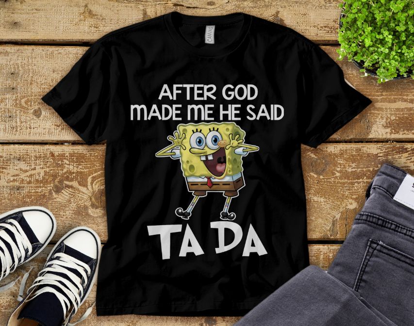 Spongebob Squarepants After God Made Me He Said Ta Da Unisex Adult T-Shirt Spongebob Squarepants After God Made Me He Said Ta Da Unisex Adult T-Shirt