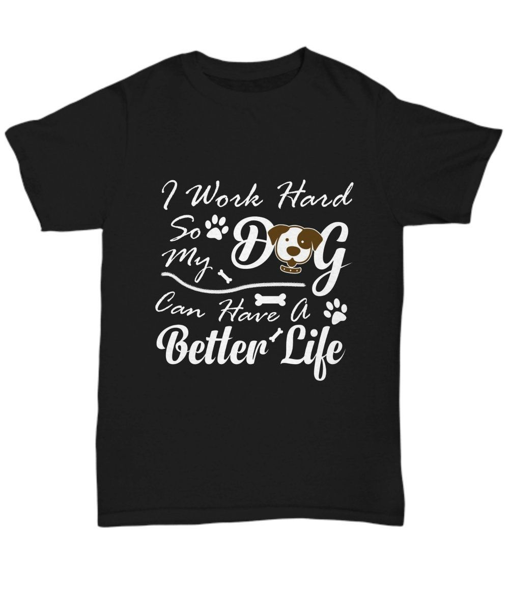 I Work Hard So My Dog Can Have A Better Life T-Shirt I Work Hard So My Dog Can Have A Better Life T-Shirt