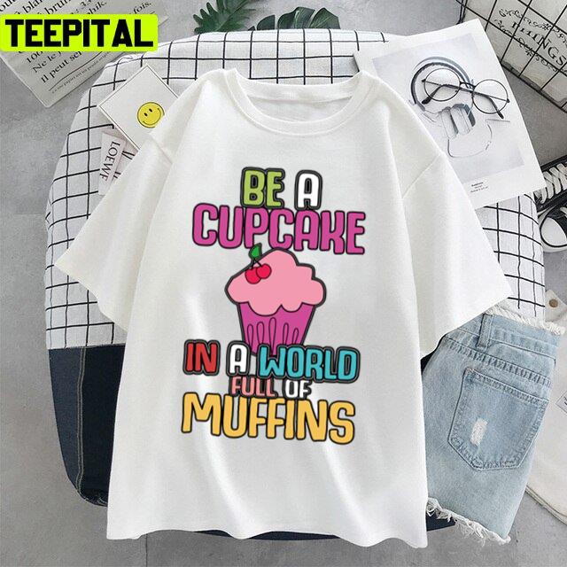 Be A Cupcake In A World Of Muffins Cute Cupcakes Unisex T-Shirt Be A Cupcake In A World Of Muffins Cute Cupcakes Unisex T-Shirt