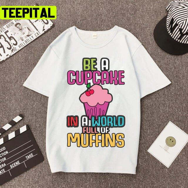 Be A Cupcake In A World Of Muffins Cute Cupcakes Unisex T-Shirt Be A Cupcake In A World Of Muffins Cute Cupcakes Unisex T-Shirt
