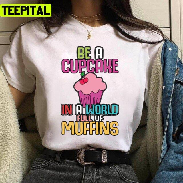 Be A Cupcake In A World Of Muffins Cute Cupcakes Unisex T-Shirt Be A Cupcake In A World Of Muffins Cute Cupcakes Unisex T-Shirt
