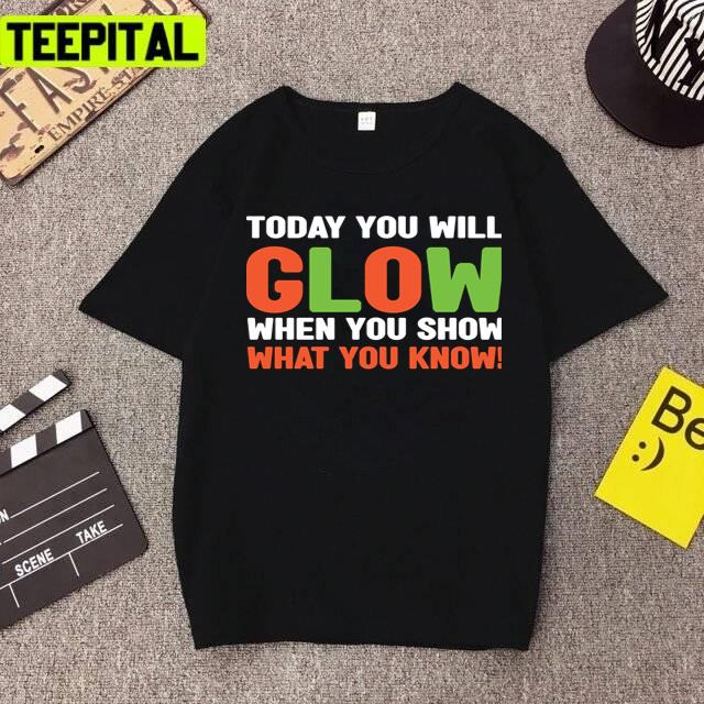 Today You Will Glow When You Show What You Know Unisex T-Shirt Today You Will Glow When You Show What You Know Unisex T-Shirt
