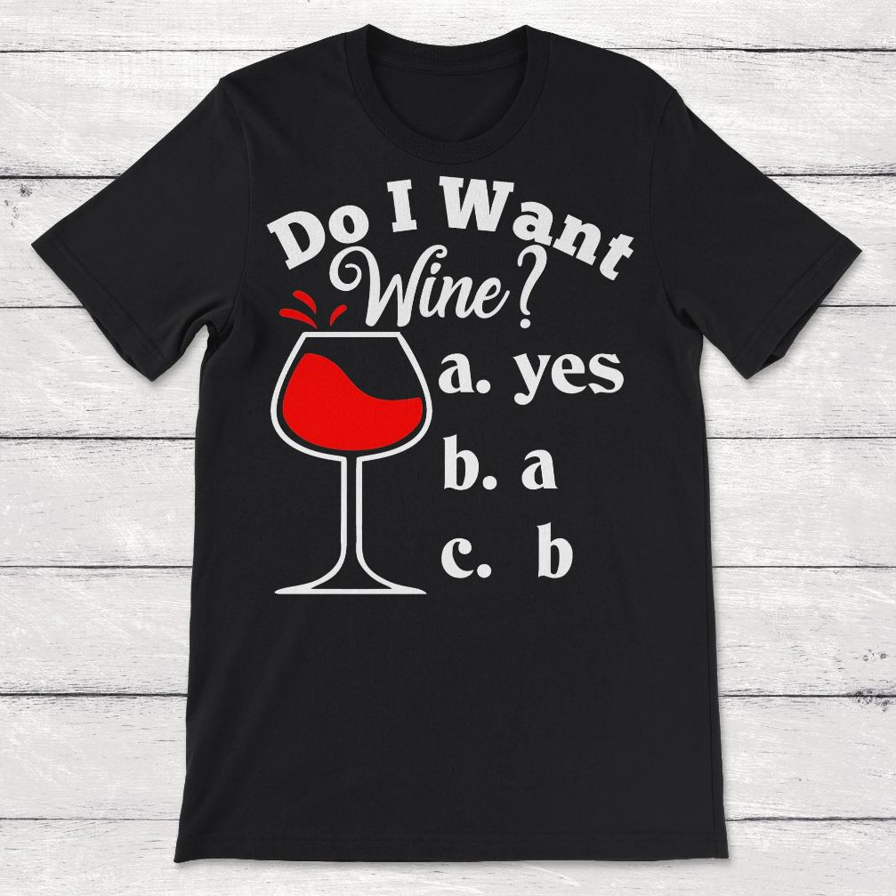 Do I Want Wine Funny Wine Drinker Unisex T-Shirt Do I Want Wine Funny Wine Drinker Unisex T-Shirt