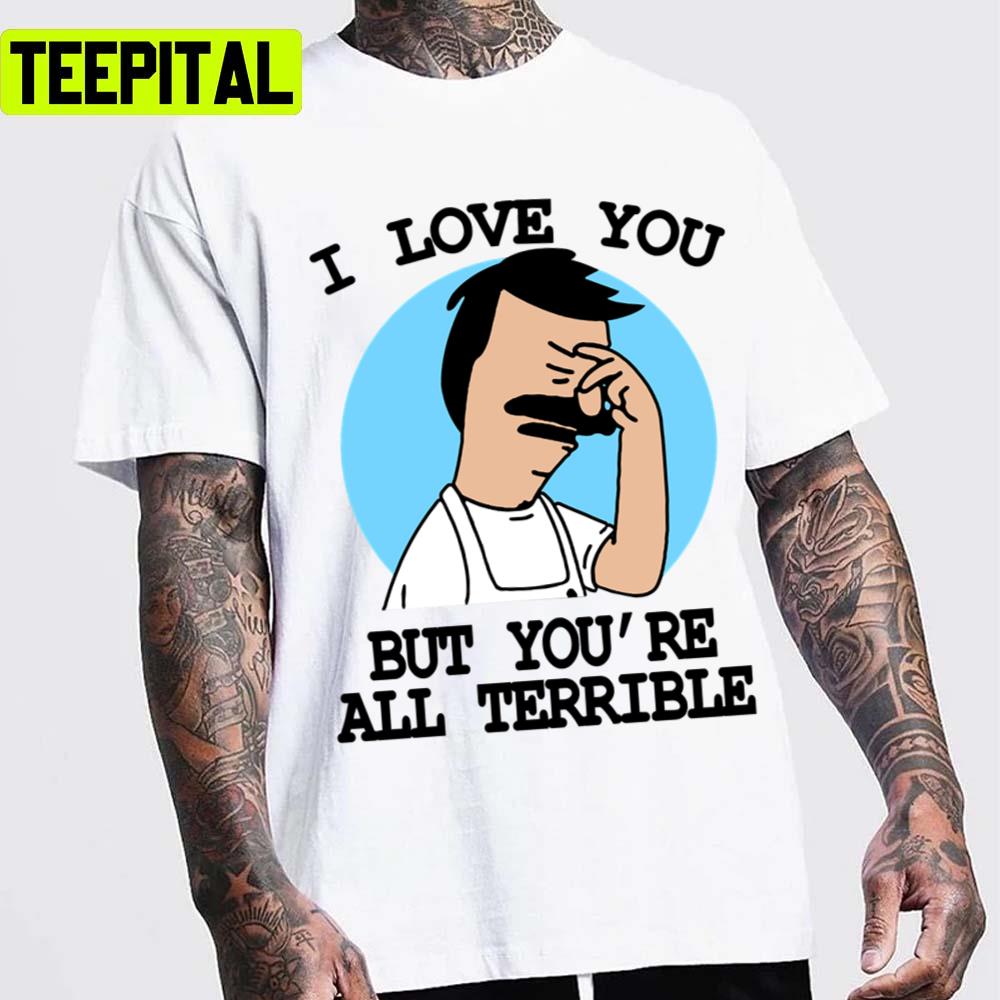 I Love You But You’re All Terrible Bobs Burgers Unisex T-Shirt I Love You But You’re All Terrible Bobs Burgers Unisex T-Shirt