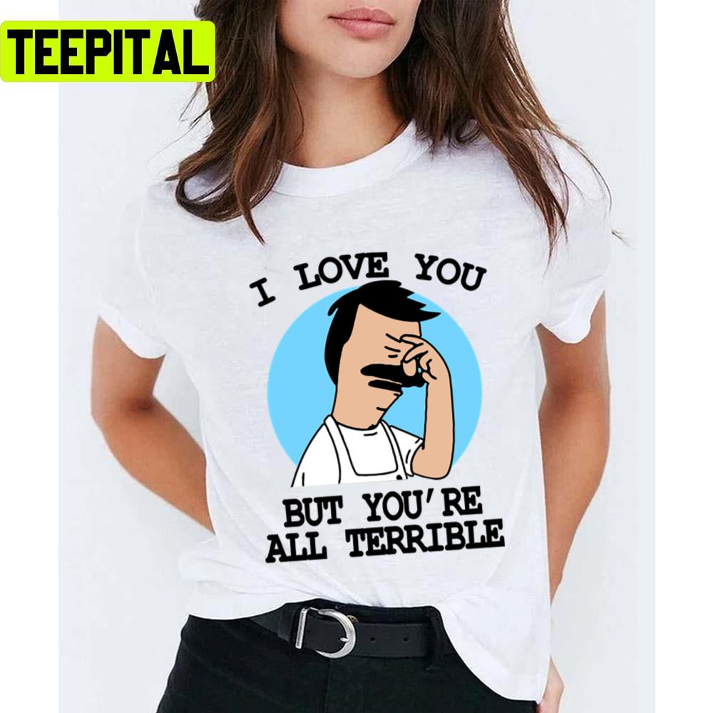 I Love You But You’re All Terrible Bobs Burgers Unisex T-Shirt I Love You But You’re All Terrible Bobs Burgers Unisex T-Shirt