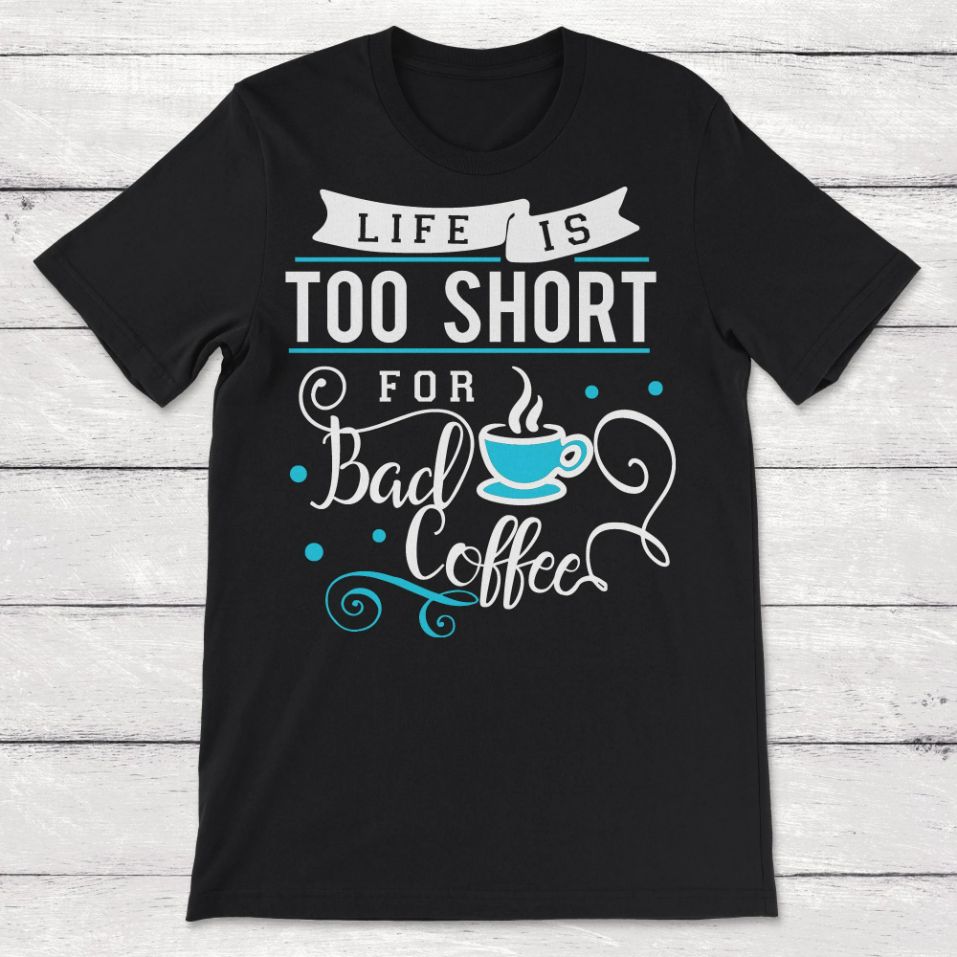 Life Is Too Short for Bad Coffee Unisex T-Shirt Life Is Too Short for Bad Coffee Unisex T-Shirt