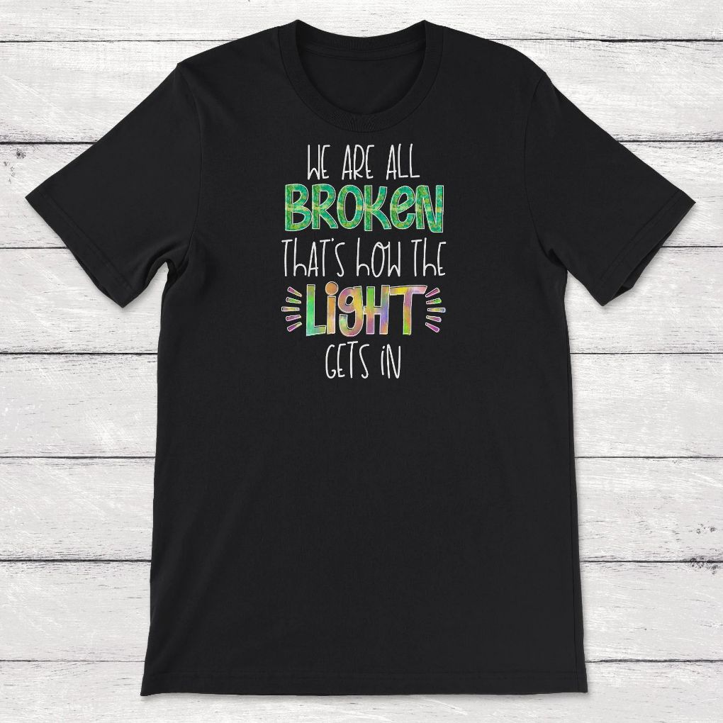 Mental Health Awereness We Are All Broken Thats How the Light Gets In Unisex T-Shirt Mental Health Awereness We Are All Broken Thats How the Light Gets In Unisex T-Shirt