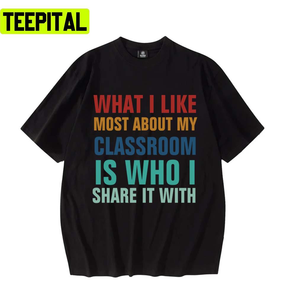 What I Like Most About My Classroom Is Who I Share It With Unisex T-Shirt What I Like Most About My Classroom Is Who I Share It With Unisex T-Shirt