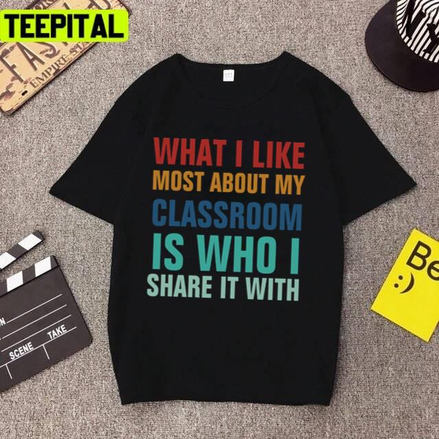 What I Like Most About My Classroom Is Who I Share It With Unisex T-Shirt What I Like Most About My Classroom Is Who I Share It With Unisex T-Shirt