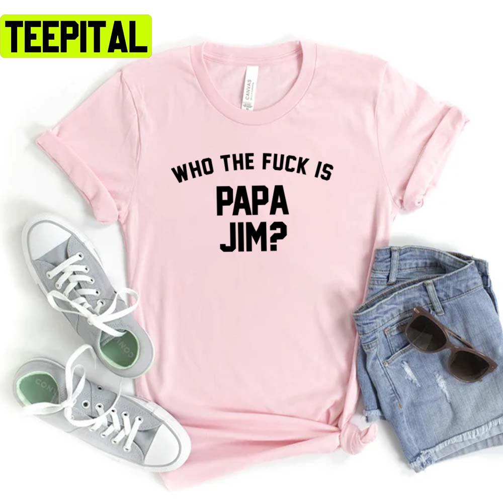 Who The Fck Is Papa Jim Funny Trending Unisex T-Shirt Who The Fck Is Papa Jim Funny Trending Unisex T-Shirt