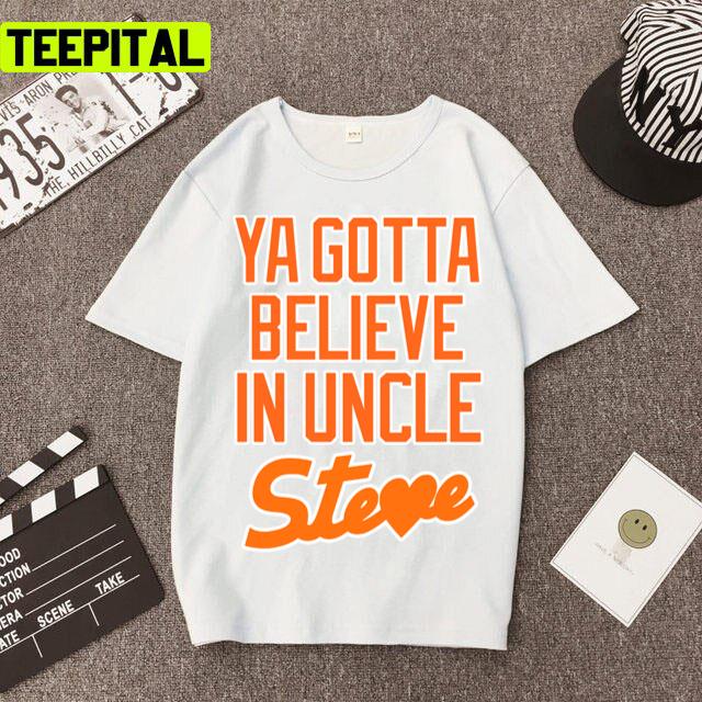 Ya Gotta Believe In Uncle Steve Trending Design Unisex T-Shirt Ya Gotta Believe In Uncle Steve Trending Design Unisex T-Shirt