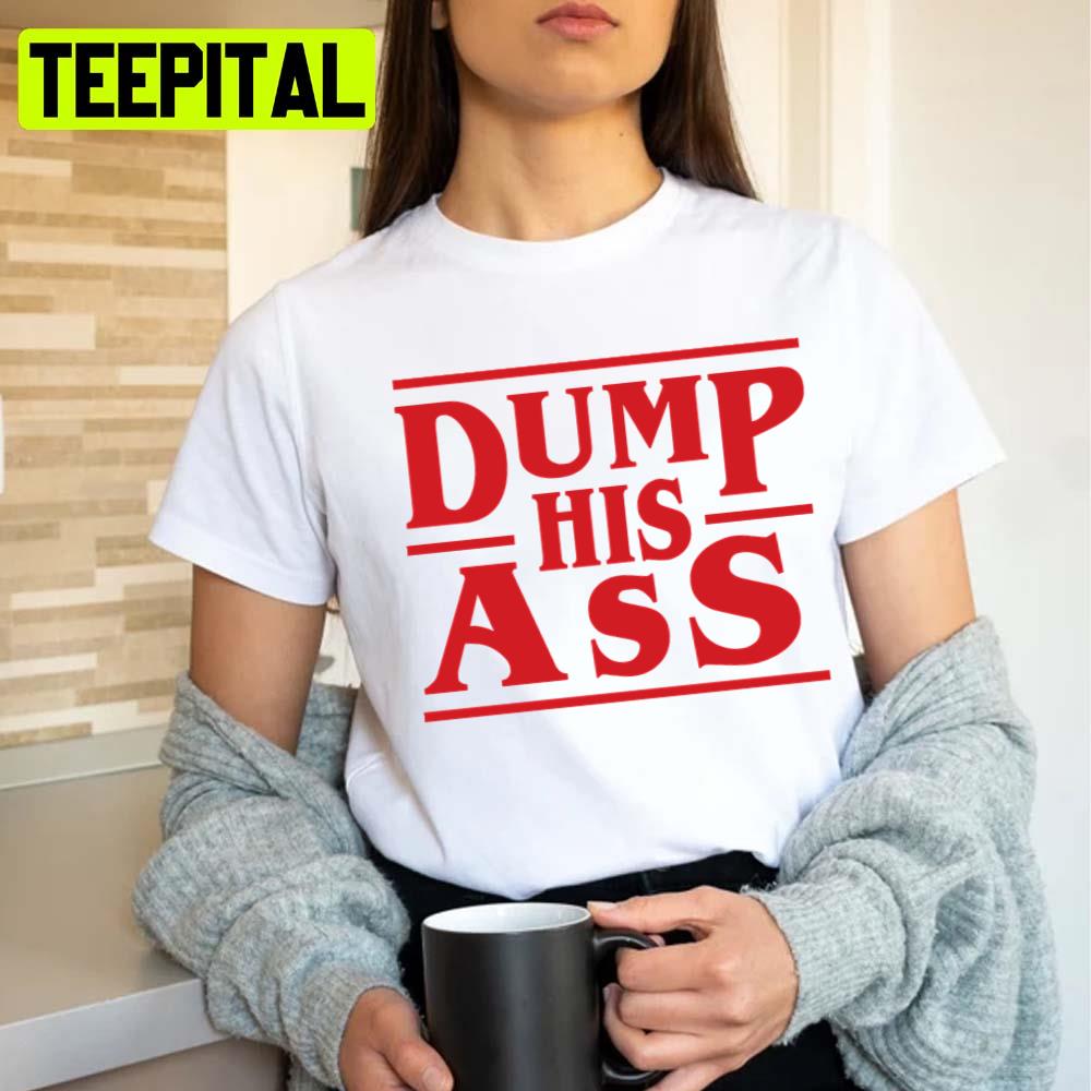 Dump His Ass Stranger Things Unisex T-Shirt Dump His Ass Stranger Things Unisex T-Shirt