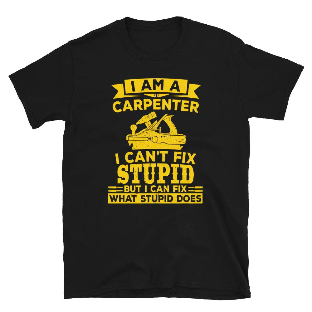I am a Carpenter I Cant Fix Stupid Carpenter Unisex T-Shirt I am a Carpenter I Cant Fix Stupid Carpenter Unisex T-Shirt