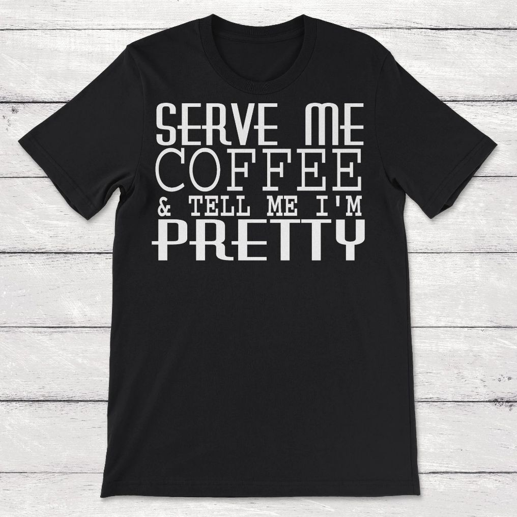 Serve Me Coffee And Tell Me Im Pretty Unisex T-Shirt Serve Me Coffee And Tell Me Im Pretty Unisex T-Shirt