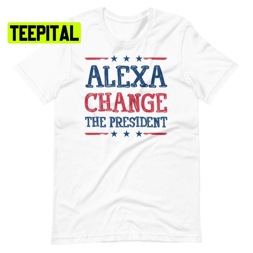 Alexa Change The President Unsiex T-Shirt Alexa Change The President Unsiex T-Shirt