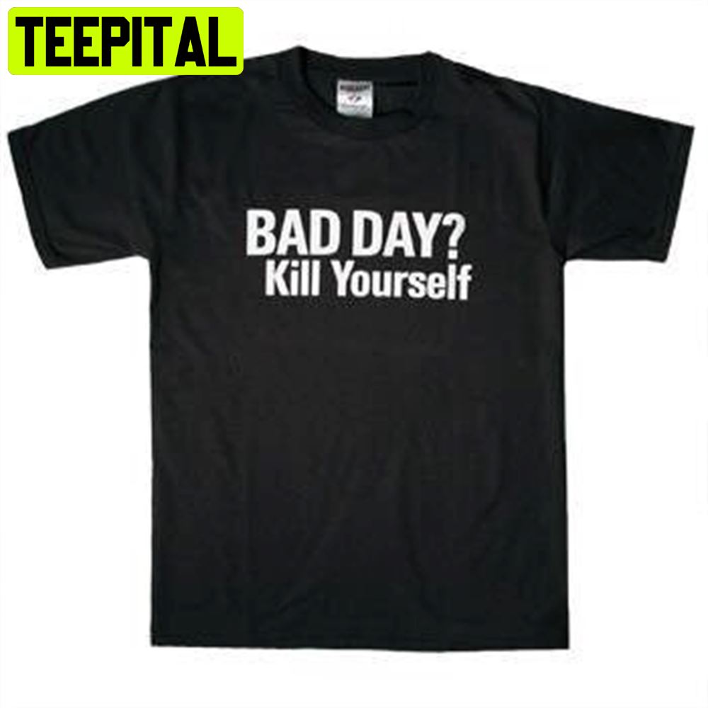 Bad Day Kill Yourself Unisex T-Shirt Bad Day Kill Yourself Unisex T-Shirt