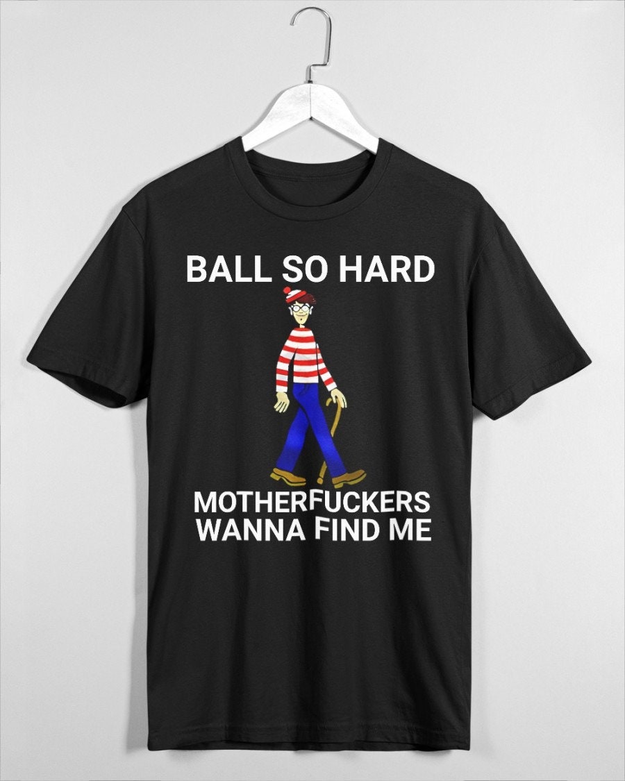 Ball So Hard Motherfuckers Wanna Find Me Unisex T-Shirt Ball So Hard Motherfuckers Wanna Find Me Unisex T-Shirt