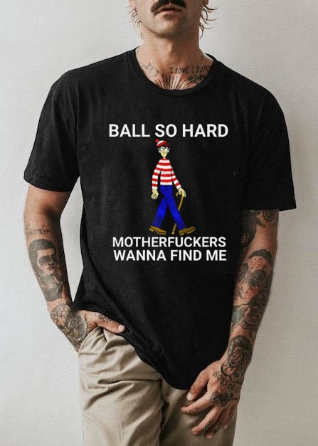 Ball So Hard Motherfuckers Wanna Find Me Unisex T-Shirt Ball So Hard Motherfuckers Wanna Find Me Unisex T-Shirt
