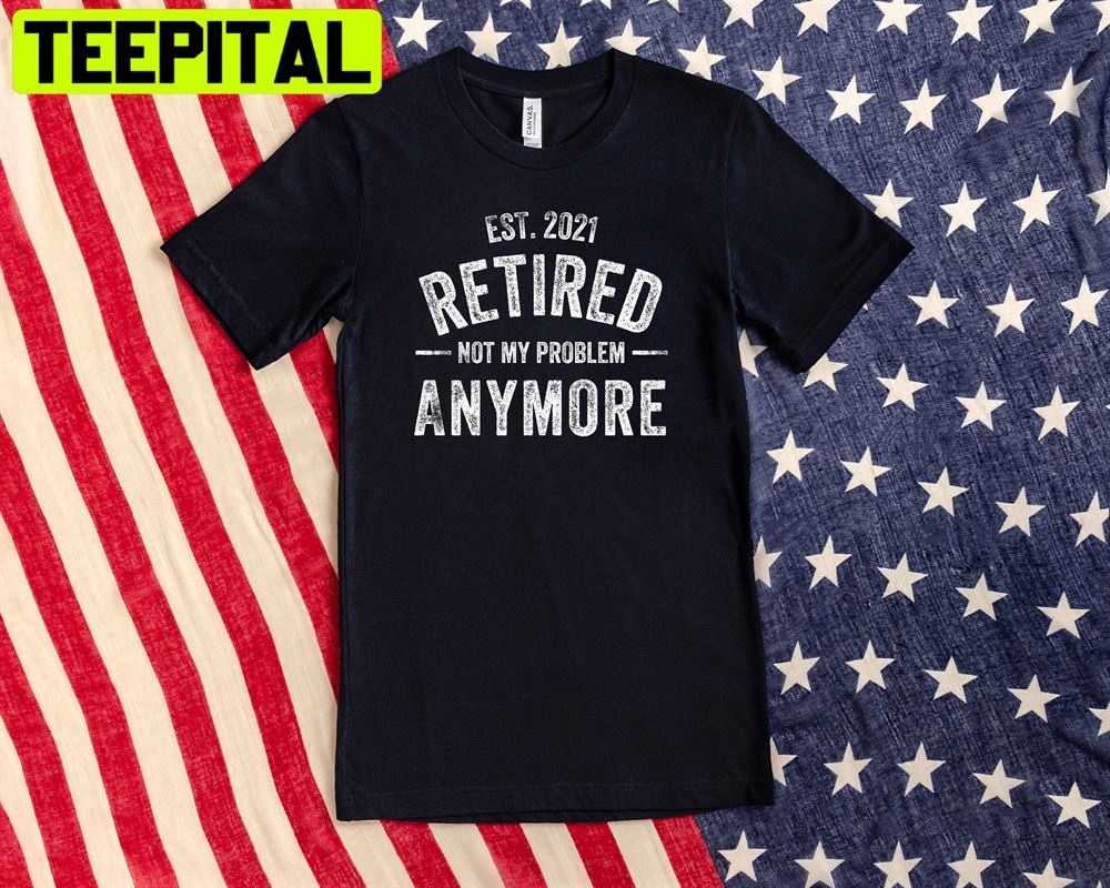 Est 2021 Retired Not My Problem Any More Unisex T-Shirt Est 2021 Retired Not My Problem Any More Unisex T-Shirt