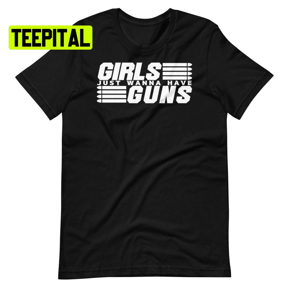 Girls Just Wanna Have Guns Unsiex T-Shirt Girls Just Wanna Have Guns Unsiex T-Shirt