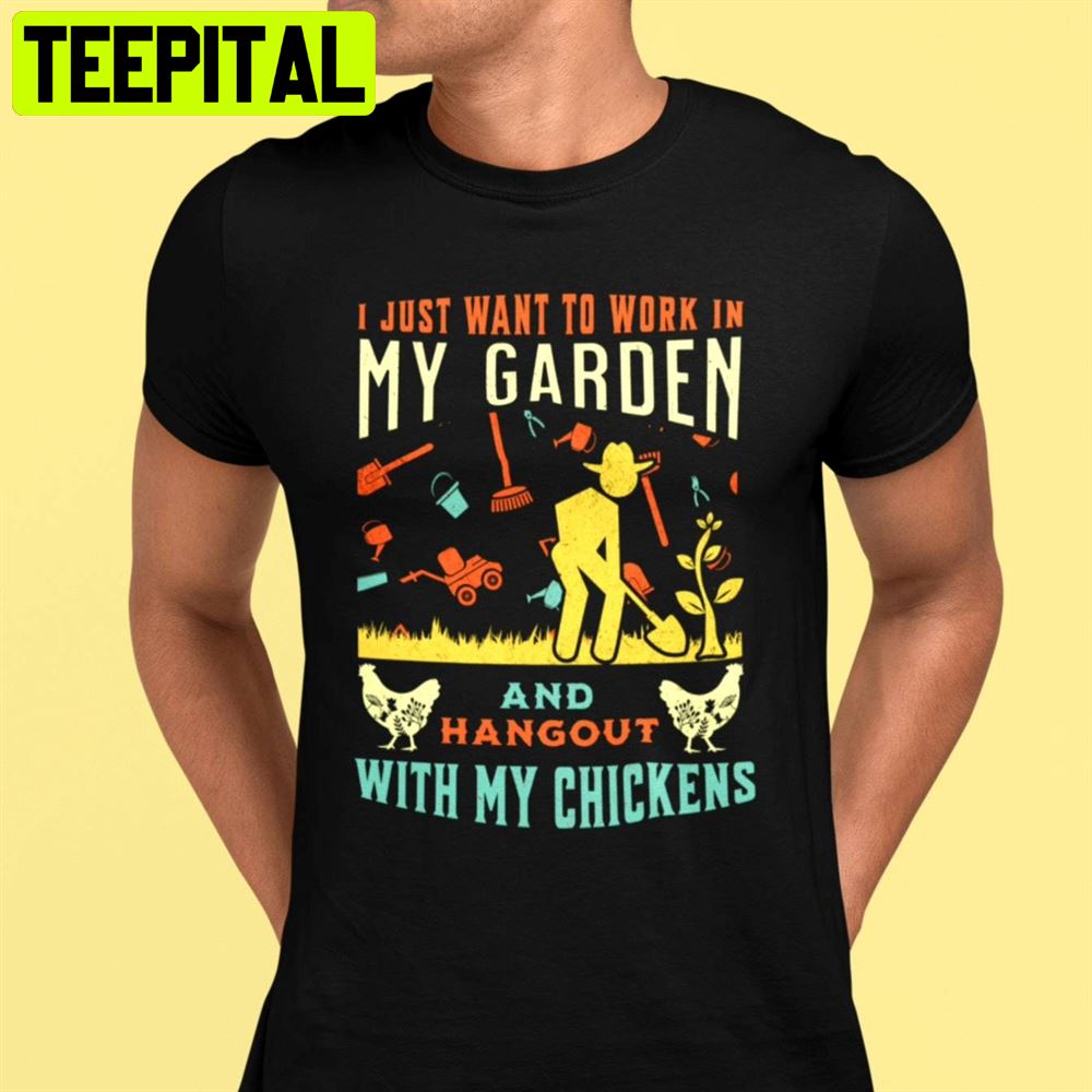 I Just Want To Work In My Garden And Hangout With My Chickens Unisex T-Shirt I Just Want To Work In My Garden And Hangout With My Chickens Unisex T-Shirt