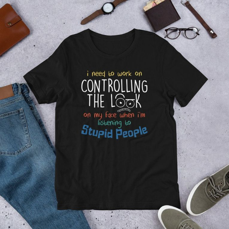 I Need To Work On Controlling The Look On My Face When Im Listening to Stupid People Funny Gift Short-Sleeve Unisex T-Shirt I Need To Work On Controlling The Look On My Face When Im Listening to Stupid People Funny Gift Short-Sleeve Unisex T-Shirt