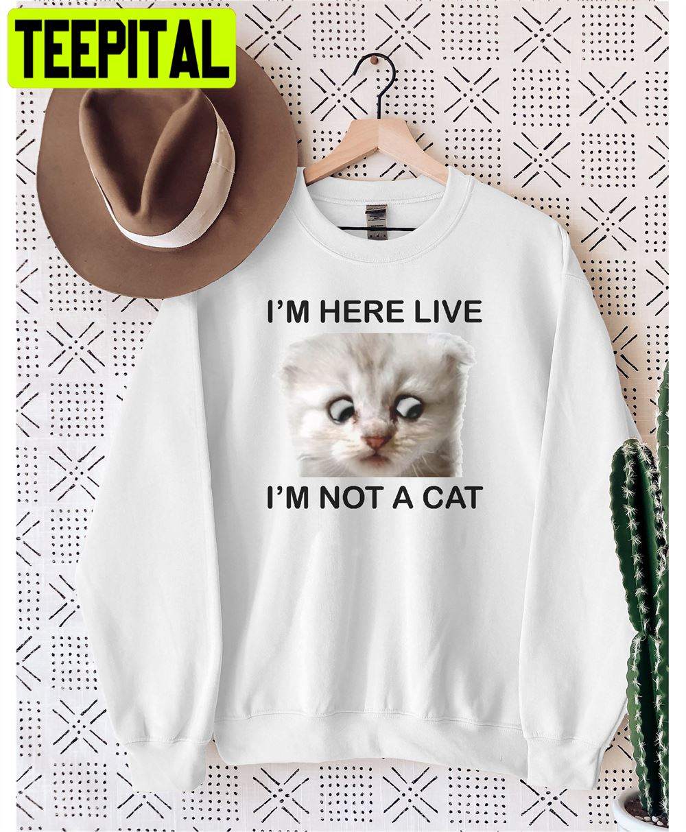 I'm Here Live I'm Not A Cat Unisex Sweatshirt I'm Here Live I'm Not A Cat Unisex Sweatshirt