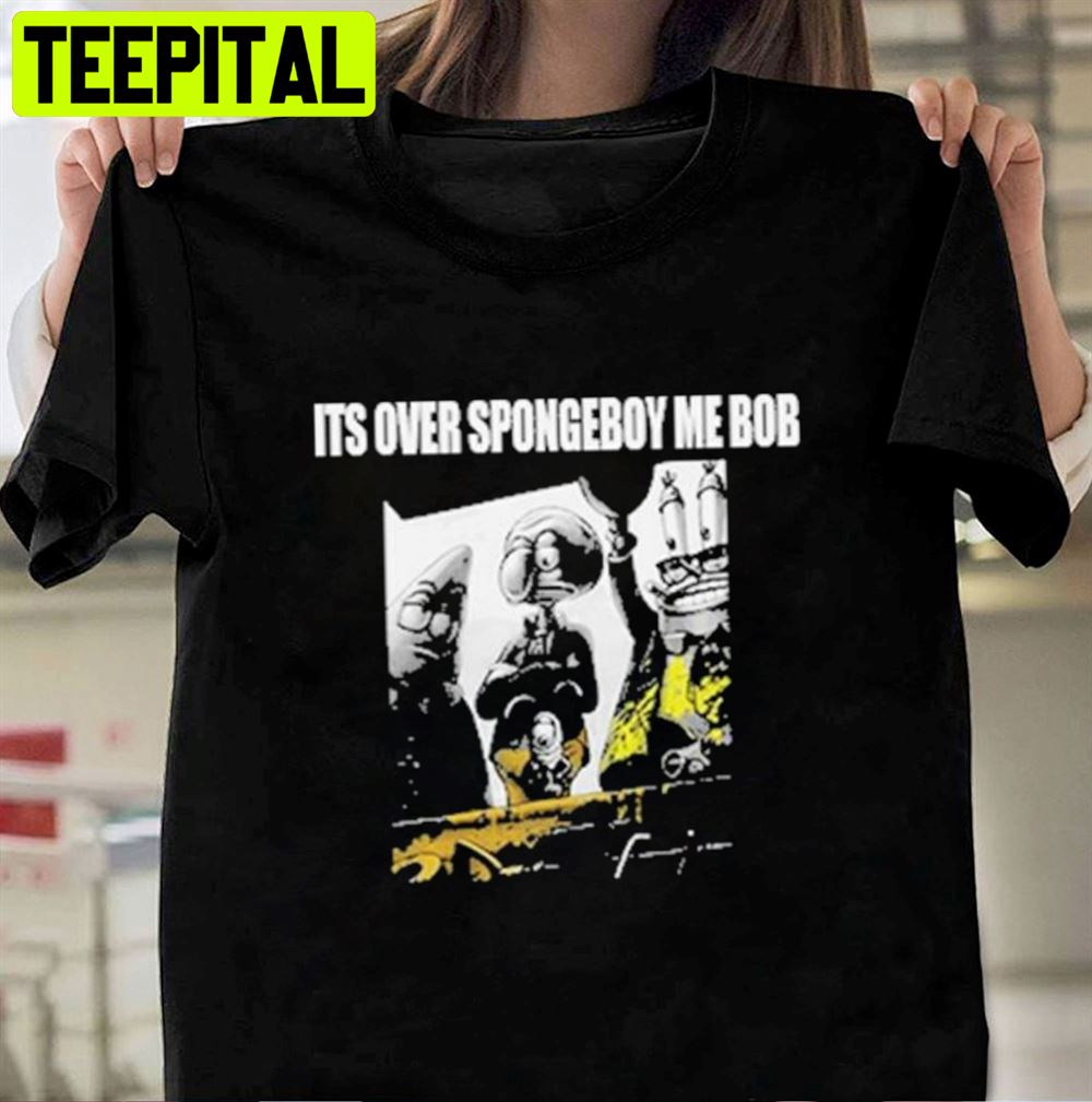 It’s Over Spongeboy Me Bob Meme Unisex T-Shirt It’s Over Spongeboy Me Bob Meme Unisex T-Shirt