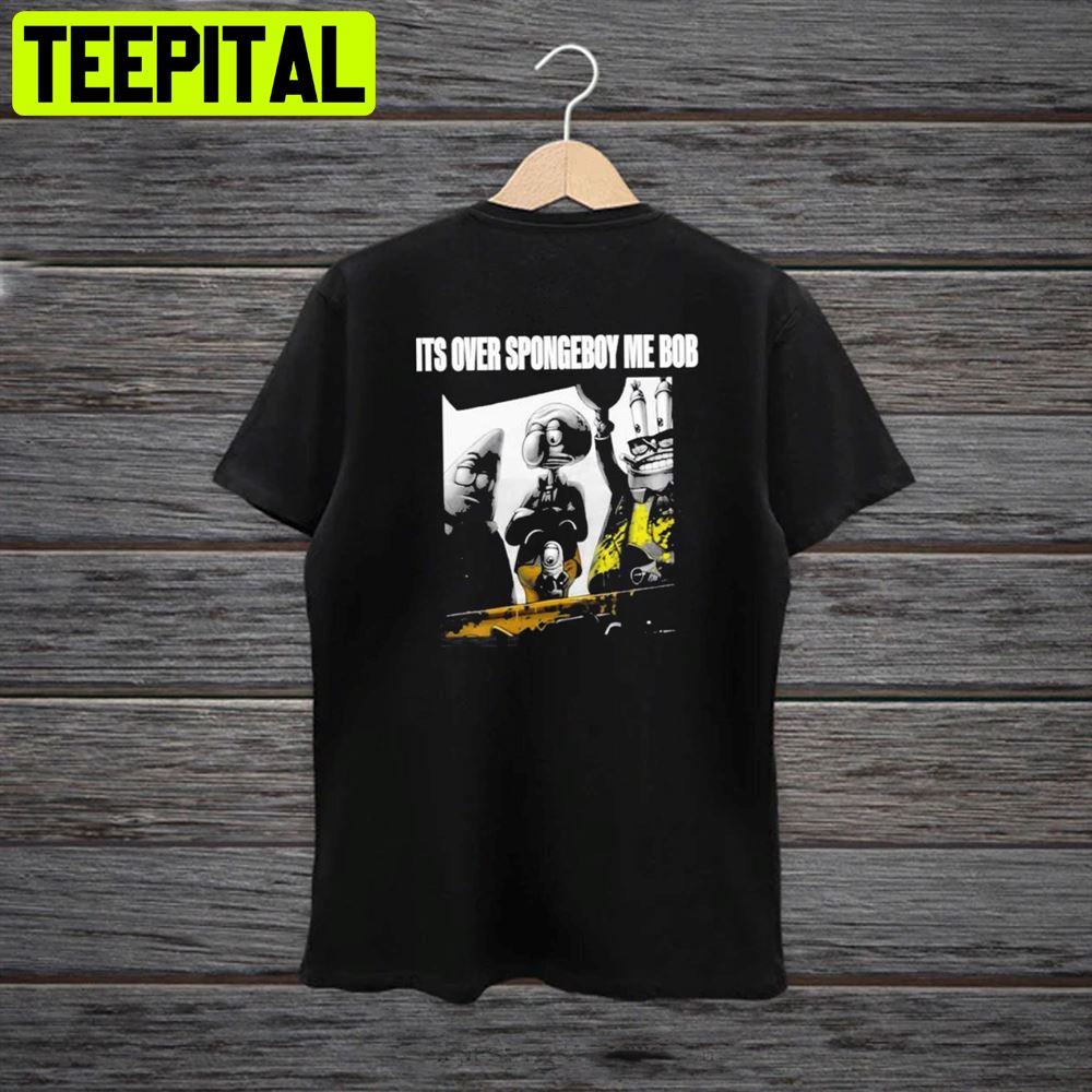 It’s Over Spongeboy Me Bob Meme Unisex T-Shirt It’s Over Spongeboy Me Bob Meme Unisex T-Shirt
