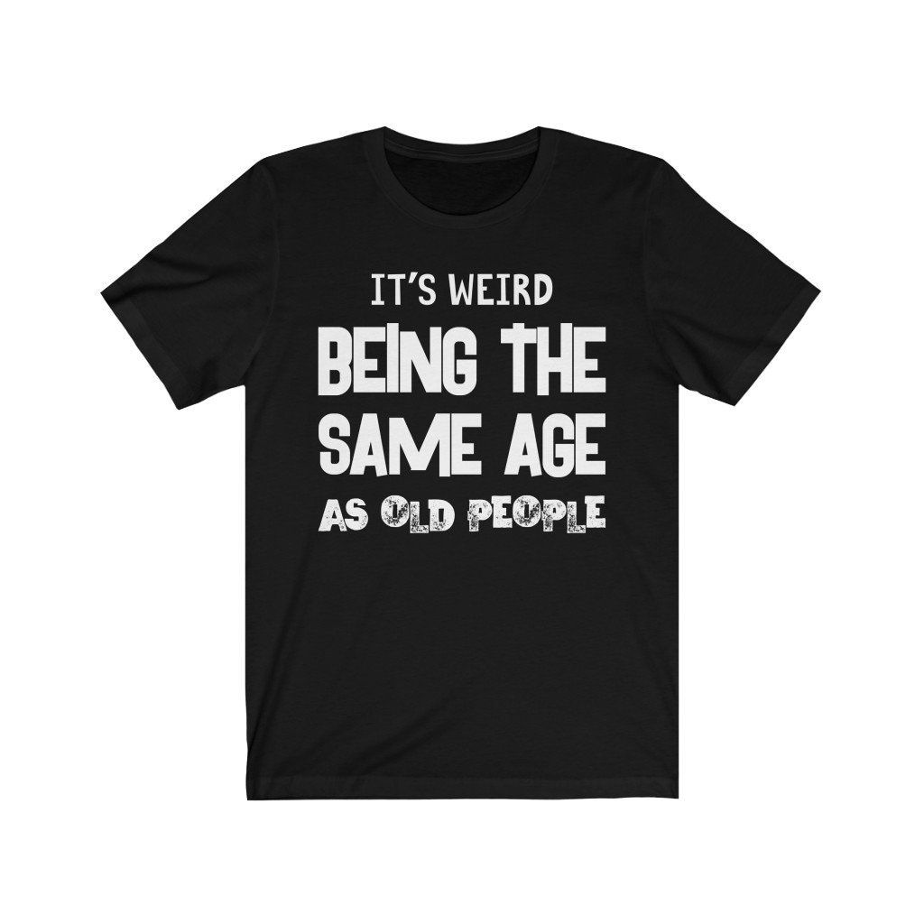 Its Weird Being The Same Age As Old People Shirt Its Weird Being The Same Age As Old People Shirt