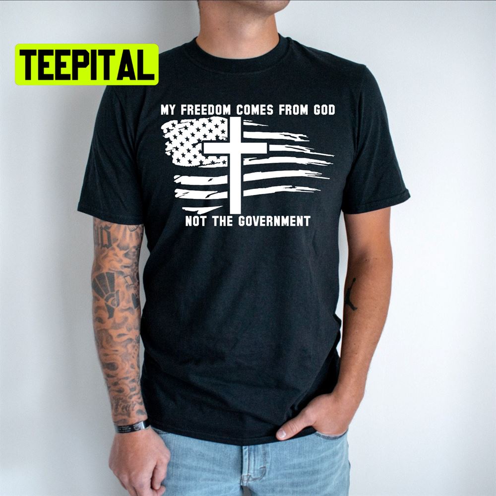 My Freedom Comes From God Not The Government America Flag Unsiex T-Shirt My Freedom Comes From God Not The Government America Flag Unsiex T-Shirt