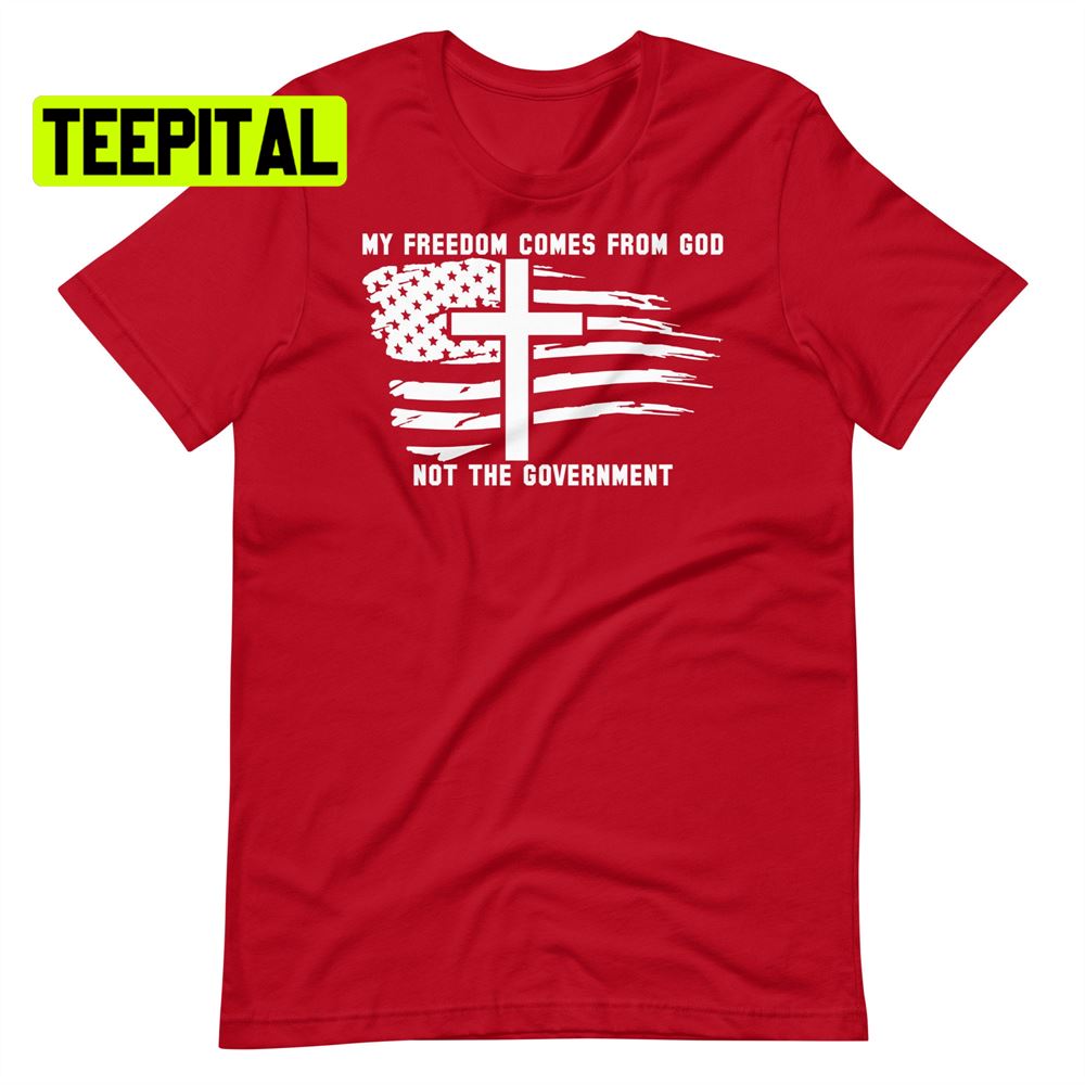 My Freedom Comes From God Not The Government America Flag Unsiex T-Shirt My Freedom Comes From God Not The Government America Flag Unsiex T-Shirt