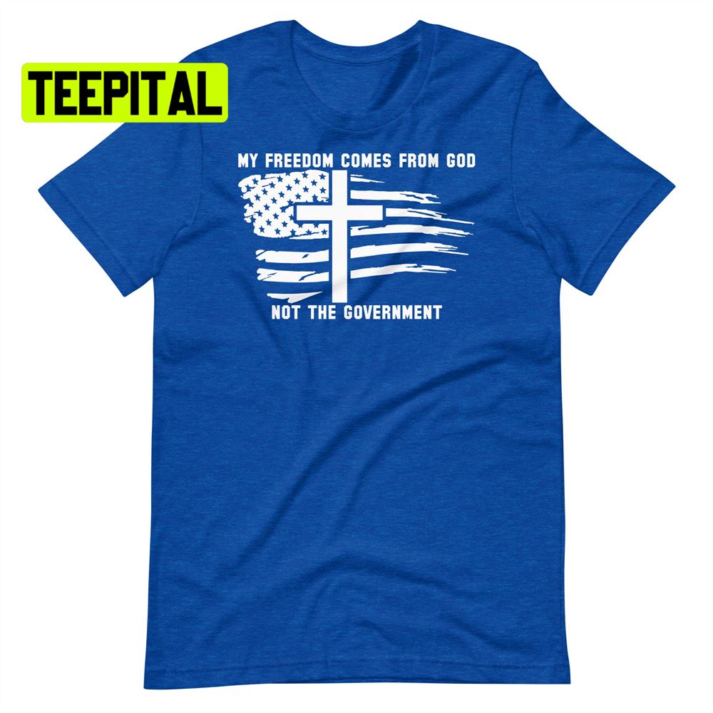My Freedom Comes From God Not The Government America Flag Unsiex T-Shirt My Freedom Comes From God Not The Government America Flag Unsiex T-Shirt