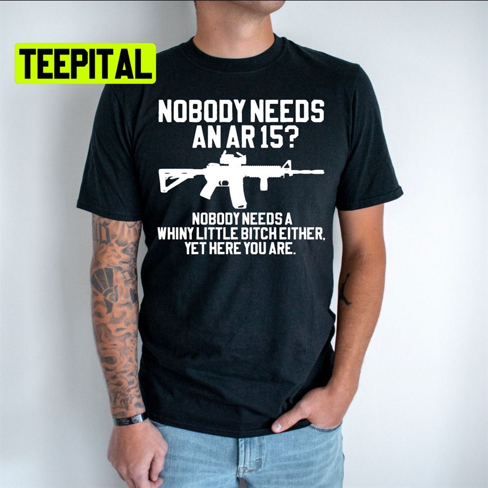 Nobody Needs An Ar 15 Unsiex T-Shirt Nobody Needs An Ar 15 Unsiex T-Shirt