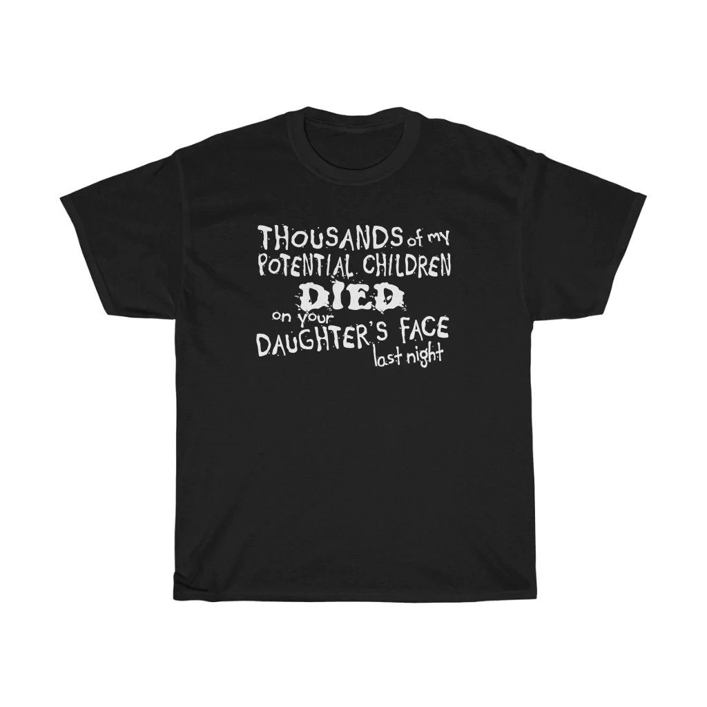 Thousands Of My Potential Children Died On Your Daughter's Face Last Night Unisex T-Shirt Thousands Of My Potential Children Died On Your Daughter's Face Last Night Unisex T-Shirt