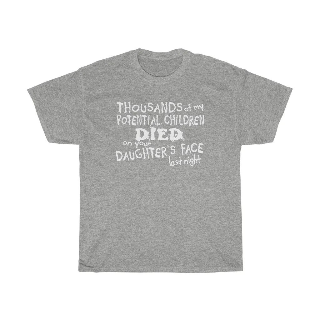 Thousands Of My Potential Children Died On Your Daughter's Face Last Night Unisex T-Shirt Thousands Of My Potential Children Died On Your Daughter's Face Last Night Unisex T-Shirt