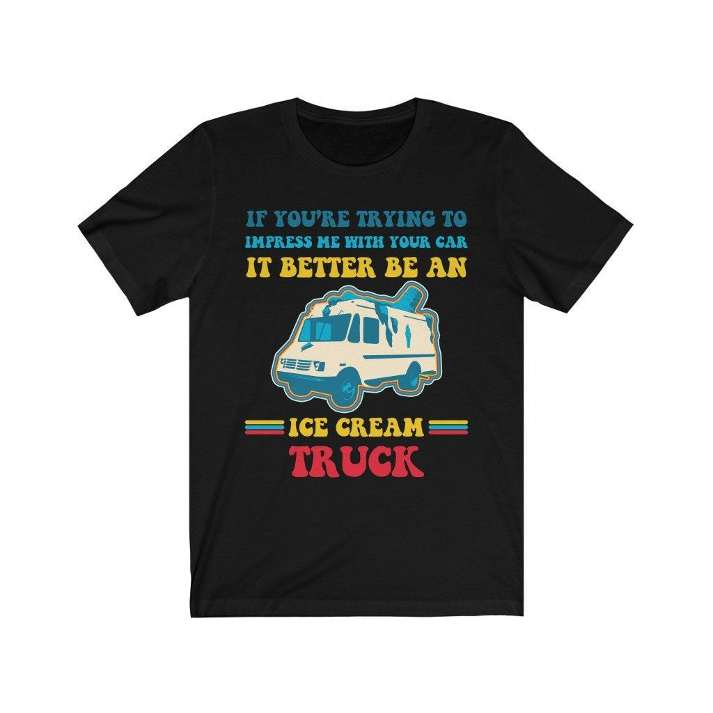 Trying Impress Me With Your Car It Better Be An Ice Cream Truck Shirt Trying Impress Me With Your Car It Better Be An Ice Cream Truck Shirt