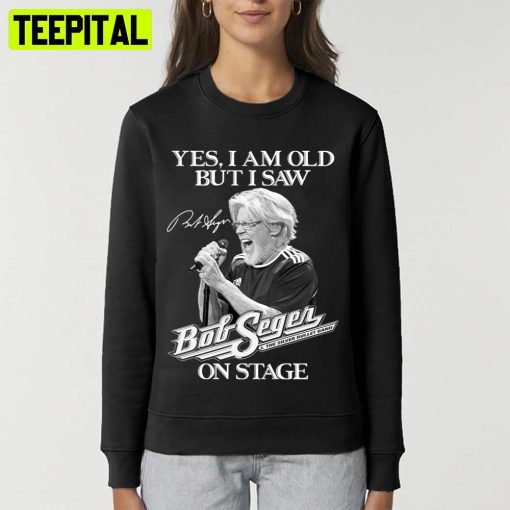 Yes Im Old But I Saw Bob Rock Seger On Stage Bob Seger Unisex T-Shirt