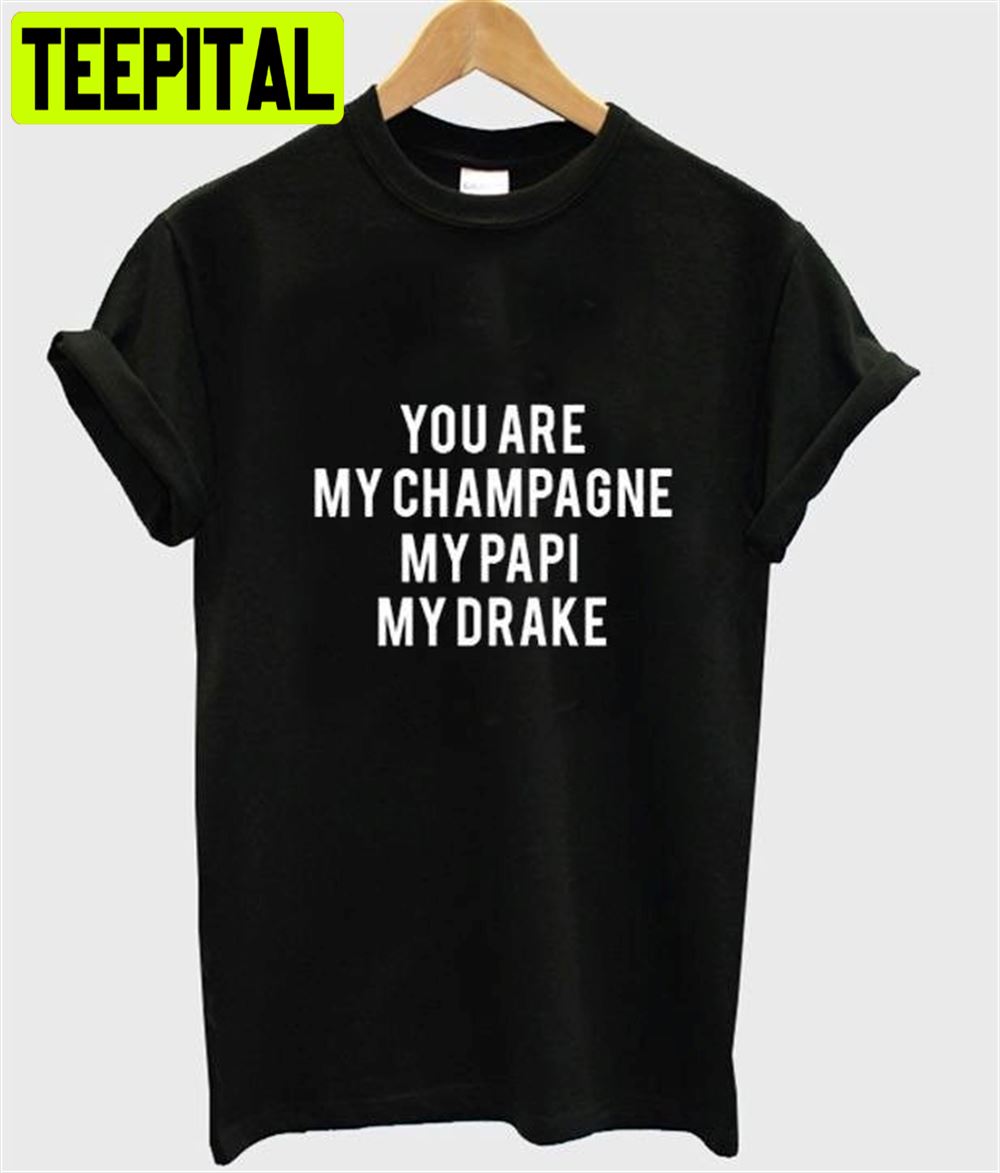 You Are My Champagne My Papi My Drake Unisex T-Shirt You Are My Champagne My Papi My Drake Unisex T-Shirt