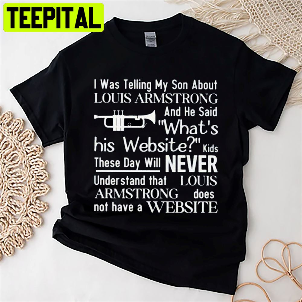I Was Telling My Son Louis Armstrong And He Said What's His Website Louis Armstrong Does Not Have Website Unisex T-Shirt I Was Telling My Son Louis Armstrong And He Said What's His Website Louis Armstrong Does Not Have Website Unisex T-Shirt